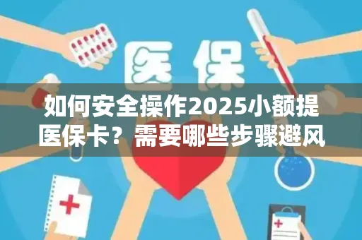 如何安全操作2025小额提医保卡？需要哪些步骤避风险？
